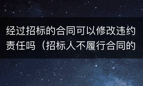 经过招标的合同可以修改违约责任吗（招标人不履行合同的违约责任）