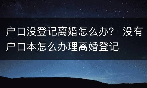 户口没登记离婚怎么办？ 没有户口本怎么办理离婚登记