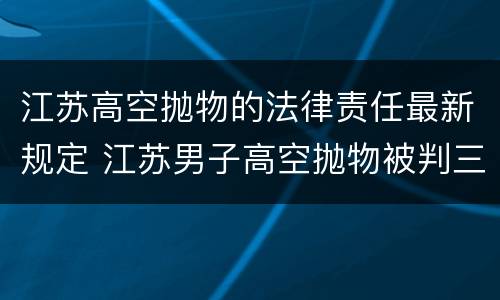 江苏高空抛物的法律责任最新规定 江苏男子高空抛物被判三年