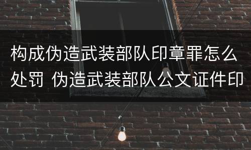 构成伪造武装部队印章罪怎么处罚 伪造武装部队公文证件印章罪