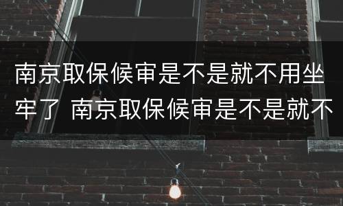 南京取保候审是不是就不用坐牢了 南京取保候审是不是就不用坐牢了呀