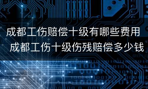 成都工伤赔偿十级有哪些费用 成都工伤十级伤残赔偿多少钱