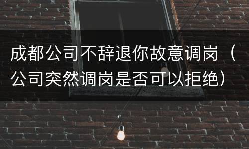 成都公司不辞退你故意调岗（公司突然调岗是否可以拒绝）