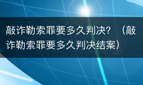 敲诈勒索罪要多久判决？（敲诈勒索罪要多久判决结案）