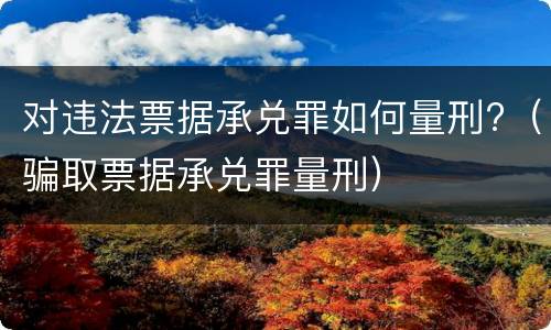 对违法票据承兑罪如何量刑?（骗取票据承兑罪量刑）