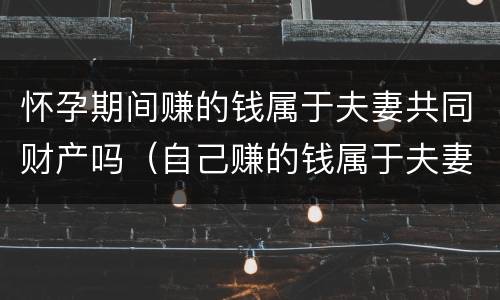 怀孕期间赚的钱属于夫妻共同财产吗（自己赚的钱属于夫妻共同财产吗）