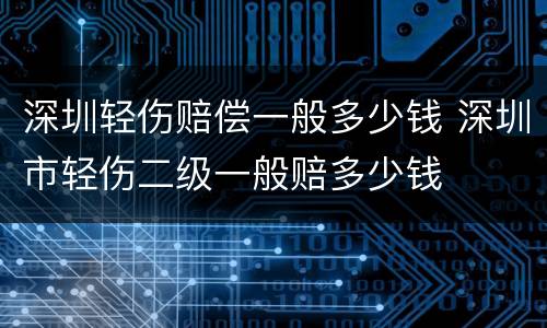 深圳轻伤赔偿一般多少钱 深圳市轻伤二级一般赔多少钱