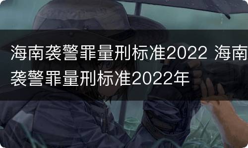 海南袭警罪量刑标准2022 海南袭警罪量刑标准2022年