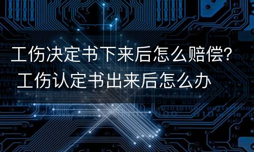工伤决定书下来后怎么赔偿？ 工伤认定书出来后怎么办