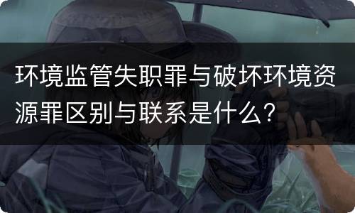环境监管失职罪与破坏环境资源罪区别与联系是什么?