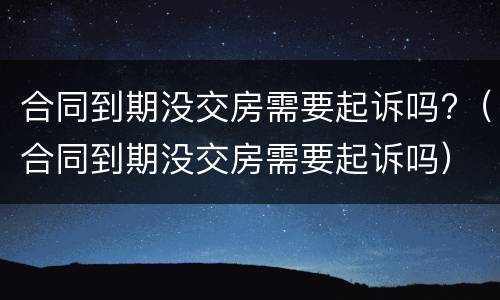 合同到期没交房需要起诉吗?（合同到期没交房需要起诉吗）