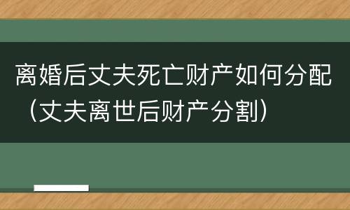 离婚后丈夫死亡财产如何分配（丈夫离世后财产分割）