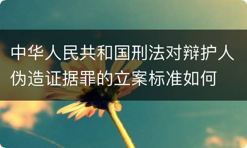 中华人民共和国刑法对辩护人伪造证据罪的立案标准如何