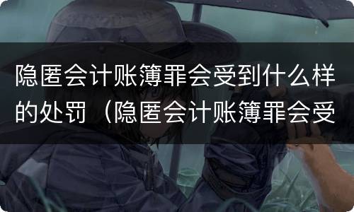 隐匿会计账簿罪会受到什么样的处罚（隐匿会计账簿罪会受到什么样的处罚呢）