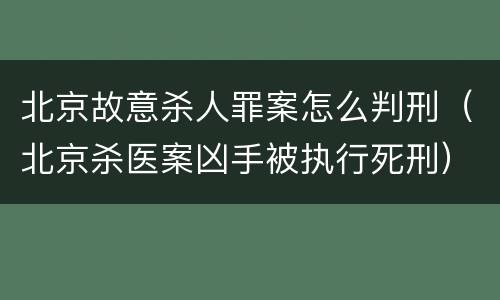 北京故意杀人罪案怎么判刑（北京杀医案凶手被执行死刑）