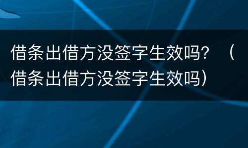 借条出借方没签字生效吗？（借条出借方没签字生效吗）