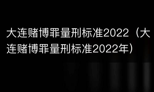 大连赌博罪量刑标准2022（大连赌博罪量刑标准2022年）