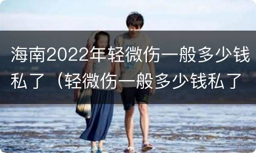 海南2022年轻微伤一般多少钱私了（轻微伤一般多少钱私了 论坛）
