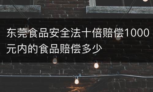 东莞食品安全法十倍赔偿1000元内的食品赔偿多少