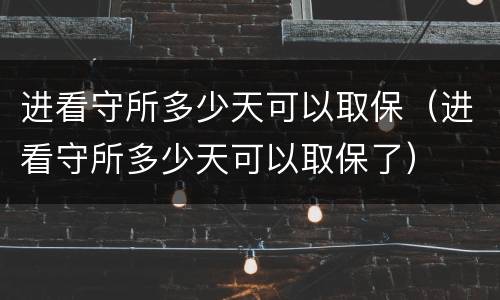 进看守所多少天可以取保（进看守所多少天可以取保了）
