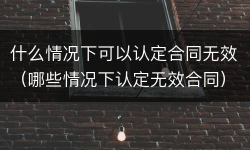 什么情况下可以认定合同无效（哪些情况下认定无效合同）