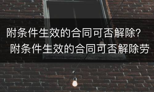 附条件生效的合同可否解除？ 附条件生效的合同可否解除劳动合同