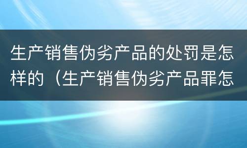 生产销售伪劣产品的处罚是怎样的（生产销售伪劣产品罪怎么处罚）