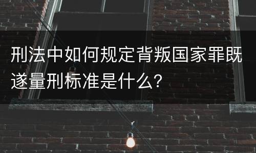 刑法中如何规定背叛国家罪既遂量刑标准是什么？