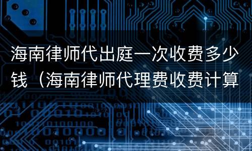 海南律师代出庭一次收费多少钱（海南律师代理费收费计算器）