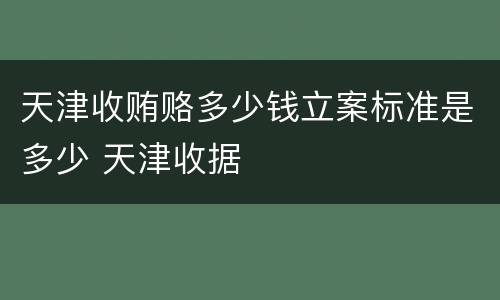 天津收贿赂多少钱立案标准是多少 天津收据