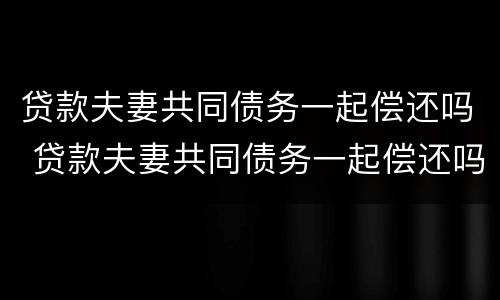 贷款夫妻共同债务一起偿还吗 贷款夫妻共同债务一起偿还吗合法吗