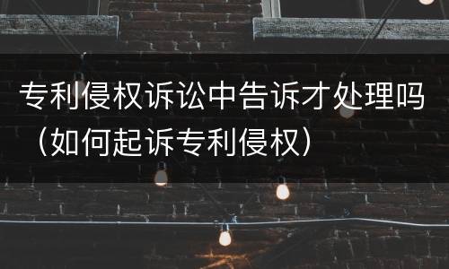 专利侵权诉讼中告诉才处理吗（如何起诉专利侵权）