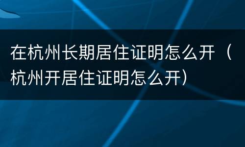 在杭州长期居住证明怎么开（杭州开居住证明怎么开）