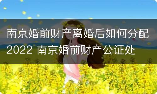 南京婚前财产离婚后如何分配2022 南京婚前财产公证处