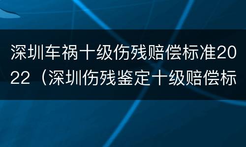 深圳车祸十级伤残赔偿标准2022（深圳伤残鉴定十级赔偿标准2020）