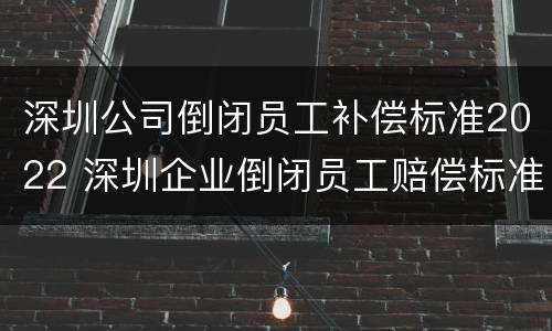 深圳公司倒闭员工补偿标准2022 深圳企业倒闭员工赔偿标准