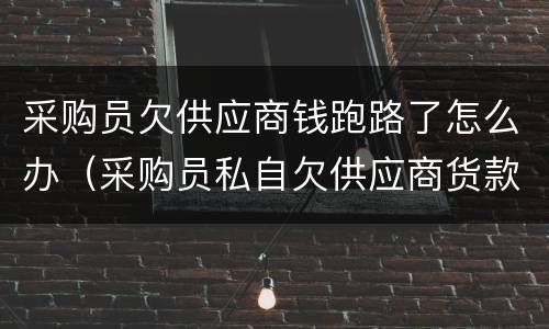 采购员欠供应商钱跑路了怎么办（采购员私自欠供应商货款）