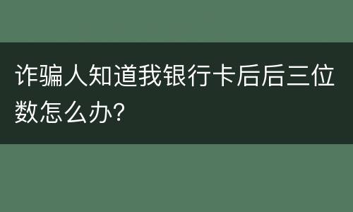 诈骗人知道我银行卡后后三位数怎么办？