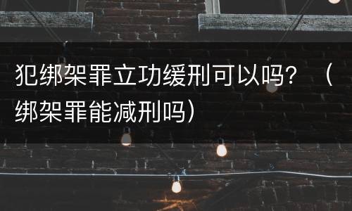 犯绑架罪立功缓刑可以吗？（绑架罪能减刑吗）