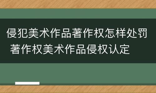 侵犯美术作品著作权怎样处罚 著作权美术作品侵权认定
