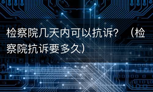 检察院几天内可以抗诉？（检察院抗诉要多久）