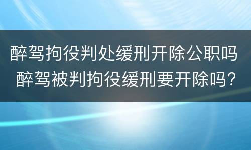 醉驾拘役判处缓刑开除公职吗 醉驾被判拘役缓刑要开除吗?