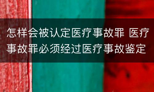 怎样会被认定医疗事故罪 医疗事故罪必须经过医疗事故鉴定吗