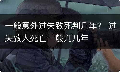 一般意外过失致死判几年？ 过失致人死亡一般判几年