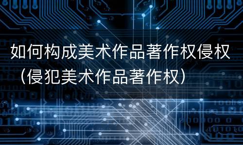 如何构成美术作品著作权侵权（侵犯美术作品著作权）