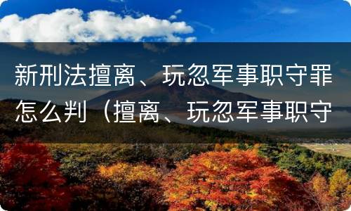 新刑法擅离、玩忽军事职守罪怎么判（擅离、玩忽军事职守罪）