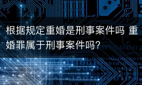 根据规定重婚是刑事案件吗 重婚罪属于刑事案件吗?