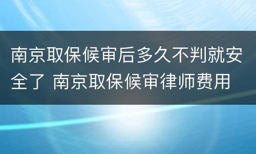 南京取保候审后多久不判就安全了 南京取保候审律师费用