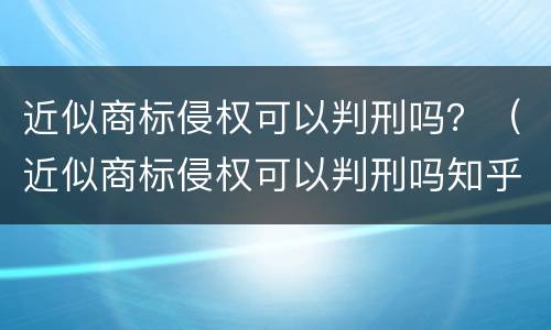 近似商标侵权可以判刑吗？（近似商标侵权可以判刑吗知乎）