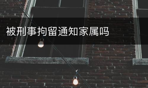 被刑事拘留通知家属吗